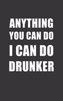 Anything You Can Do I Can Do Drunker Notebook