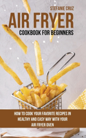 Air Fryer Cookbook for Beginners: How to Cook Your Favorite Recipes in Healthy and Easy Way with Your Air Fryer Oven
