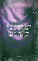 Uber Executorische Urkunden Und Executiv-prozess (German Edition)