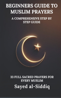 Beginners Guide to Muslim Prayers: A Comprehensive Step by Step Guide With 33 Full Sacred Prayers for every Muslim: With Prayers in Arabic and English