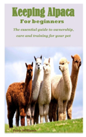 Keeping Alpaca for Beginners: the essential guide to ownership, care and training for your pet