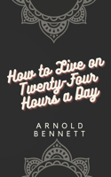 How to Live on Twenty-Four Hours a Day by Arnold Bennett: 2020 New Cover Edition - Global Classic Book Collection