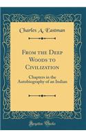 From the Deep Woods to Civilization: Chapters in the Autobiography of an Indian (Classic Reprint)