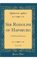 Sir Rodolph of Hapsburg, Vol. 3 of 3: An Historical Romance (Classic Reprint): An Historical Romance (Classic Reprint)