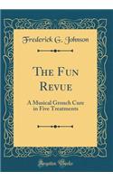 The Fun Revue: A Musical Grouch Cure in Five Treatments (Classic Reprint)