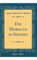 Die Moriscos in Spanien (Classic Reprint)