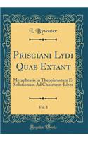 Prisciani Lydi Quae Extant, Vol. 1: Metaphrasis in Theophrastum Et Solutionum Ad Chosroem-Liber (Classic Reprint)