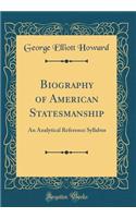 Biography of American Statesmanship: An Analytical Reference Syllabus (Classic Reprint): An Analytical Reference Syllabus (Classic Reprint)