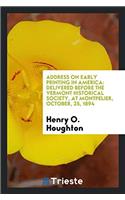 Address on Early Printing in America: Delivered Before the Vermont Historical Society, at Montpelier, October, 25, 1894