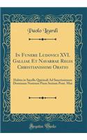 In Funere Ludovici XVI. Galliae Et Navarrae Regis Christianissimi Oratio: Habita in Sacello Quirinali Ad Sanctissimum Dominum Nostrum Pium Sextum Pont. Max (Classic Reprint)
