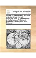 An Help for the More Easy and Clear Understanding of the Holy Scriptures: Being St. Paul's Epistles to the Ephesians, Philippians, Colossians, Timothy, Titus, and Philemon