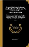 Geographisch-statistisches Handlexikon Der Schweiz Für Reisende Und Geschäftsmänner: Enthaltend Vollständige Beschreibungen Der Xxii Kantone, Deren Bezirke, Kreise Und Aemter, So Wie Aller Städte, Flecken, Dörfer, Weiler, Schlösser U