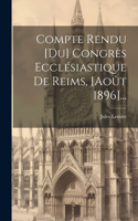 Compte Rendu [du] Congrès Ecclésiastique De Reims, [août 1896]...
