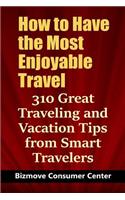 How to Have the Most Enjoyable Travel: 310 Great Traveling and Vacation Tips from Smart Travelers