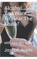 Alcohol...So, You Want To Hear The Truth?
