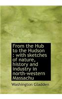 From the Hub to the Hudson: With Sketches of Nature, History and Industry in North-Western Massachu