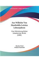 Aus Wilhelm Von Humboldts Letzten Lebensjahren: Eine Mitcheilung Bisher Unbekannter Briefe (1884)(German)