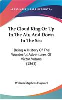 The Cloud King Or Up In The Air, And Down In The Sea: Being A History Of The Wonderful Adventures Of Victor Volans (1865)