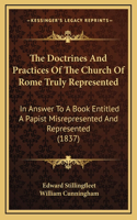 The Doctrines and Practices of the Church of Rome Truly Represented