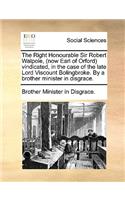 The Right Honourable Sir Robert Walpole, (Now Earl of Orford) Vindicated, in the Case of the Late Lord Viscount Bolingbroke. by a Brother Minister in Disgrace.: (English)