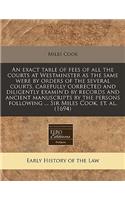 An Exact Table of Fees of All the Courts at Westminster as the Same Were by Orders of the Several Courts, Carefully Corrected and Diligently Examin'd by Records and Ancient Manuscripts by the Persons Following ... Sir Miles Cook, Et. Al. (1694): (English)