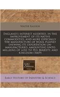 England's Interest Asserted, in the Improvement of Its Native Commodities; And More Especially the Manufacture of Wool Plainly Shewing Its Exportation Un-Manufactured, Amounting Unto Millions of Loss to His Majesty, and Kingdom (1669)