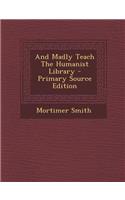 And Madly Teach the Humanist Library - Primary Source Edition