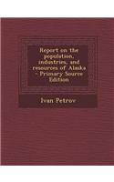 Report on the Population, Industries, and Resources of Alaska - Primary Source Edition