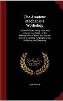 Amateur Mechanic's Workshop: A Treatise Containing Plain and Concise Directions for the Manipulation of Wood and Metals: Including Casting, Forging Brazing, Soldering, and Carpe