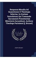 Responsa Moralia Ad Quaestiones E Theologia Selectas, In Gratiam Sacerdotum Qui Tremendo Sacramenti Poenitentiae Ministerio Incumbunt, Authore Theologo Parisiensi [j. Brunet]