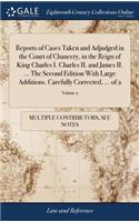 Reports of Cases Taken and Adjudged in the Court of Chancery, in the Reign of King Charles I. Charles II. and James II. ... the Second Edition with Large Additions. Carefully Corrected, ... of 2; Volume 2