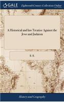 Historical and law Treatise Against the Jews and Judaism: Shewing That by the Antient Establish'd Laws of the Land, no Jew Hath any Right to Live in England