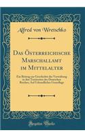 Das ï¿½sterreichische Marschallamt Im Mittelalter: Ein Beitrag Zur Geschichte Der Verwaltung in Den Territorien Des Deutschen Reiches; Auf Urkundlicher Grundlage (Classic Reprint)