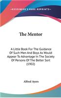 The Mentor: A Little Book For The Guidance Of Such Men And Boys As Would Appear To Advantage In The Society Of Persons Of The Better Sort (1902)