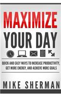 Maximize Your Day: Quick and Easy Ways to Increase Productivity, Get More Energy, and Achieve More Goals