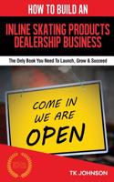 How to Build an Inline Skating Products Dealership Business (Special Edition): The Only Book You Need to Launch, Grow & Succeed: The Only Book You Need to Launch, Grow & Succeed