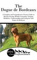 The Dogue de Bordeaux: A Complete and Comprehensive Owners Guide To: Buying, Owning, Health, Grooming, Training, Obedience, Understanding and Caring for Your Dogue de Bord