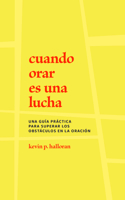 Cuando orar es una lucha: Una Guía Práctica Para Superar Los Obstáculos En La Oración