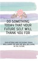 do something today that your future self will thank you for: Our actions and decisions today will shape the way we will be living in the future.