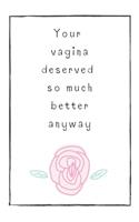 Your Vagina Deserved So Much Better Anyway