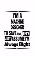 I'm A Machine Designer To Save Time, Let's Assume That I'm Always Right: Funny Machine Designer Notebook, Journal Gift, Diary, Doodle Gift or Notebook - 6 x 9 Compact Size- 109 Blank Lined Pages