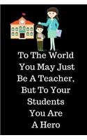 To The World You May Just Be A Teacher, But To Your Students You Are A Hero: Teacher Appreciation Journal containing Inspirational Quotes