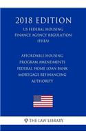 Affordable Housing Program Amendments - Federal Home Loan Bank Mortgage Refinancing Authority (US Federal Housing Finance Agency Regulation) (FHFA) (2018 Edition)