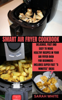 Smart Air Fryer Cookbook: Delicious, Fast and Easy to Make Healthy Recipes in Your Air Fryer Oven for Beginners - Includes Super Fast 5 Minutes Ideas.