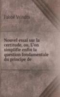 Nouvel essai sur la certitude, ou, L"on simplifie enfin la question fondamentale du principe de .