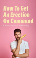How To Get An Erection On Command: A Personal Testimony & True Story: How To Maintain An Erection Without Pills