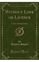 Without Love or Licence: A Tale of South Devon (Classic Reprint): A Tale of South Devon (Classic Reprint)