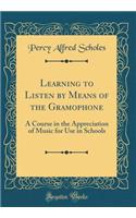 Learning to Listen by Means of the Gramophone: A Course in the Appreciation of Music for Use in Schools (Classic Reprint)