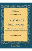 Le Malade Imaginaire: A Three-ACT Comedy in Prose Interspersed with Songs and Dances (Classic Reprint): A Three-ACT Comedy in Prose Interspersed with Songs and Dances (Classic Reprint)