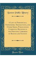 A List of Periodicals, Newspapers, Transactions, and Other Serial Publications Currently Received in the Principal Libraries of Boston and Vicinity (Classic Reprint)